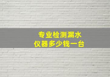 专业检测漏水仪器多少钱一台