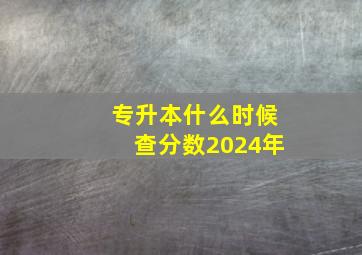 专升本什么时候查分数2024年