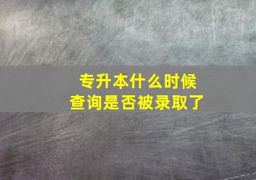 专升本什么时候查询是否被录取了