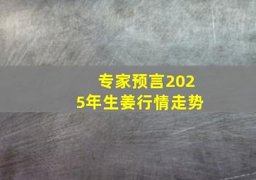 专家预言2025年生姜行情走势