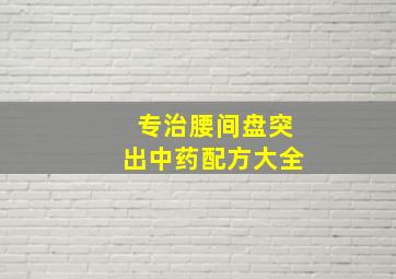 专治腰间盘突出中药配方大全