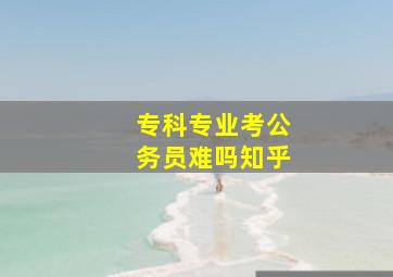 专科专业考公务员难吗知乎