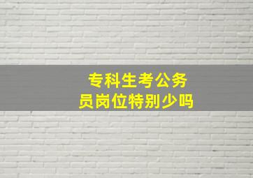 专科生考公务员岗位特别少吗