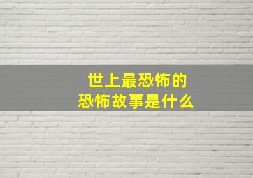 世上最恐怖的恐怖故事是什么