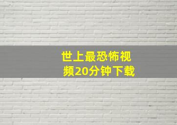 世上最恐怖视频20分钟下载