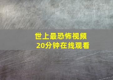 世上最恐怖视频20分钟在线观看