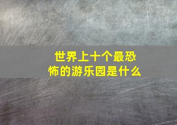 世界上十个最恐怖的游乐园是什么