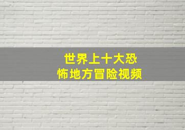 世界上十大恐怖地方冒险视频