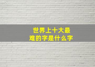 世界上十大最难的字是什么字