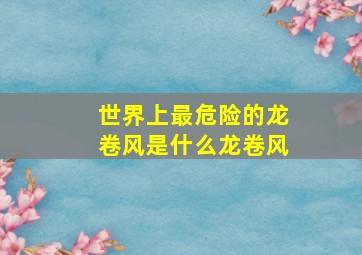 世界上最危险的龙卷风是什么龙卷风