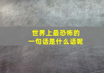 世界上最恐怖的一句话是什么话呢