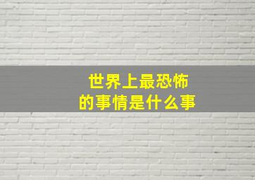 世界上最恐怖的事情是什么事