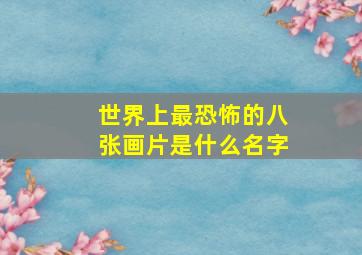 世界上最恐怖的八张画片是什么名字