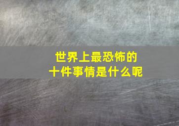 世界上最恐怖的十件事情是什么呢