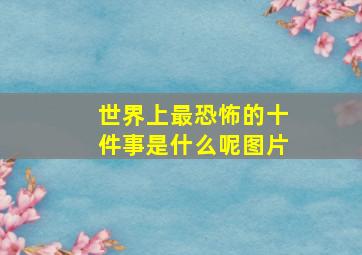 世界上最恐怖的十件事是什么呢图片