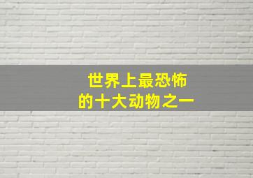 世界上最恐怖的十大动物之一