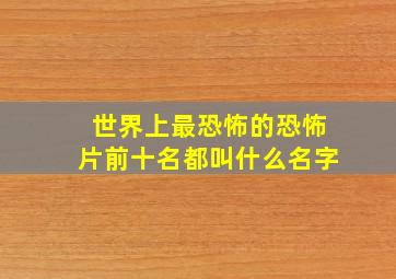 世界上最恐怖的恐怖片前十名都叫什么名字