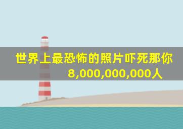 世界上最恐怖的照片吓死那你8,000,000,000人