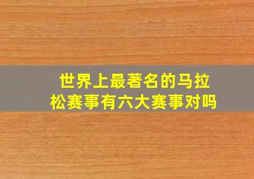 世界上最著名的马拉松赛事有六大赛事对吗