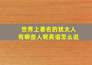 世界上著名的犹太人有哪些人呢英语怎么说