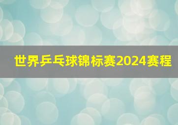 世界乒乓球锦标赛2024赛程