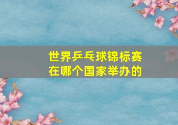 世界乒乓球锦标赛在哪个国家举办的