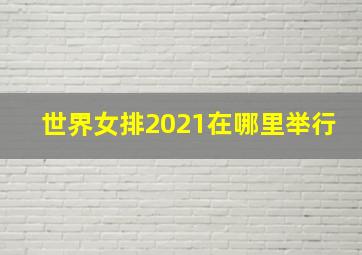 世界女排2021在哪里举行