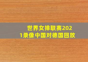 世界女排联赛2021录像中国对德国回放