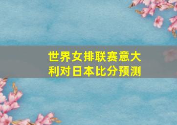 世界女排联赛意大利对日本比分预测