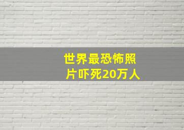 世界最恐怖照片吓死20万人