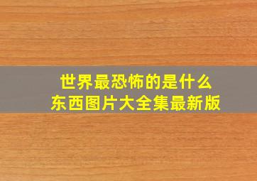 世界最恐怖的是什么东西图片大全集最新版