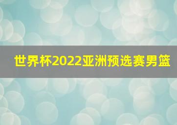 世界杯2022亚洲预选赛男篮