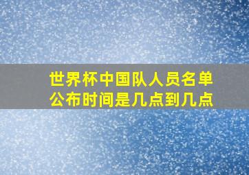 世界杯中国队人员名单公布时间是几点到几点