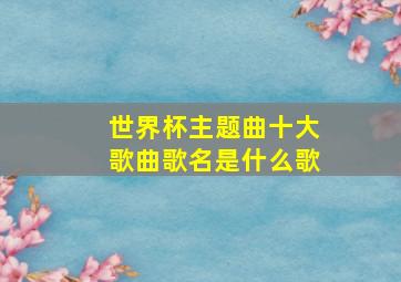 世界杯主题曲十大歌曲歌名是什么歌