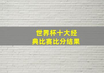 世界杯十大经典比赛比分结果