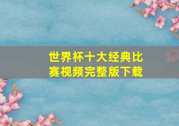 世界杯十大经典比赛视频完整版下载