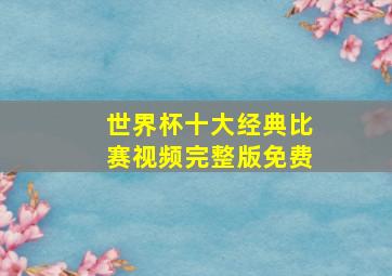 世界杯十大经典比赛视频完整版免费