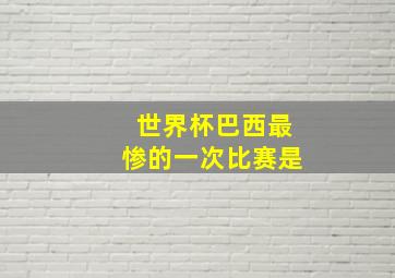 世界杯巴西最惨的一次比赛是