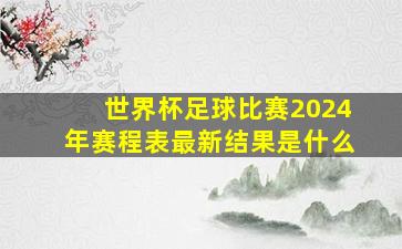 世界杯足球比赛2024年赛程表最新结果是什么