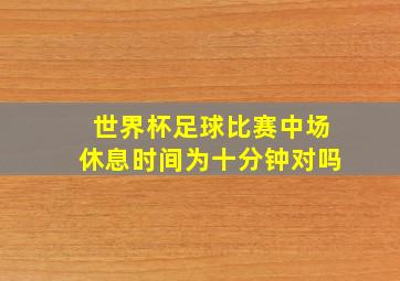 世界杯足球比赛中场休息时间为十分钟对吗