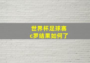 世界杯足球赛c罗结果如何了