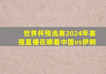 世界杯预选赛2024年赛程直播在哪看中国vs伊朗