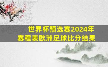 世界杯预选赛2024年赛程表欧洲足球比分结果