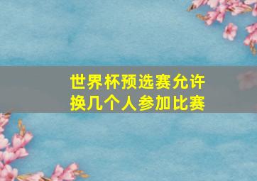 世界杯预选赛允许换几个人参加比赛