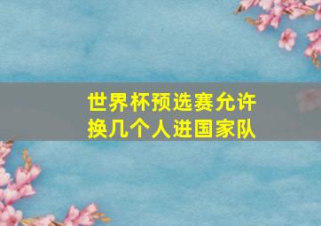 世界杯预选赛允许换几个人进国家队