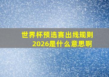 世界杯预选赛出线规则2026是什么意思啊