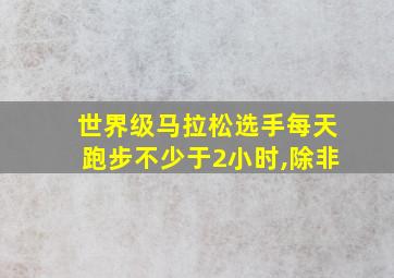 世界级马拉松选手每天跑步不少于2小时,除非