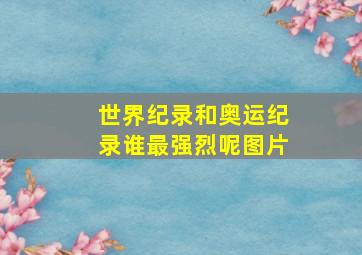 世界纪录和奥运纪录谁最强烈呢图片