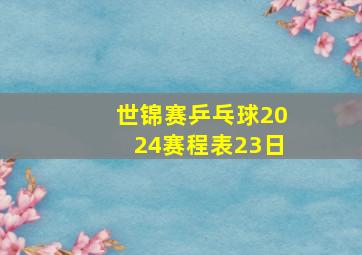 世锦赛乒乓球2024赛程表23日