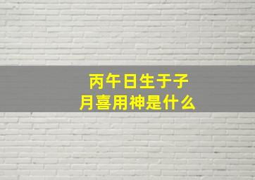 丙午日生于子月喜用神是什么